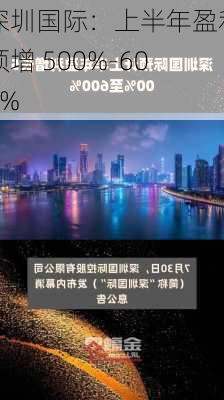 深圳国际：上半年盈利预增 500%-600%