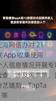 上海网信办对 21 款 App 收集使用个人信息情况开展专项检查，涉及淘票票、爱奇艺随刻、TapTap 等