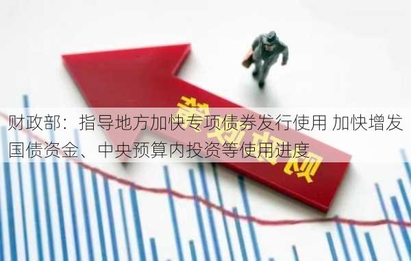 财政部：指导地方加快专项债券发行使用 加快增发国债资金、中央预算内投资等使用进度