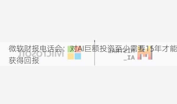 微软财报电话会：对AI巨额投资至少需要15年才能获得回报
