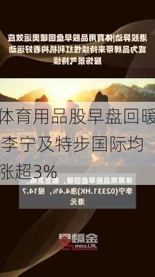 体育用品股早盘回暖 李宁及特步国际均涨超3%