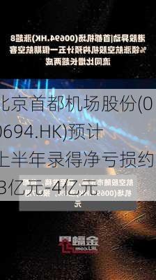 北京首都机场股份(00694.HK)预计上半年录得净亏损约3.3亿元-4亿元