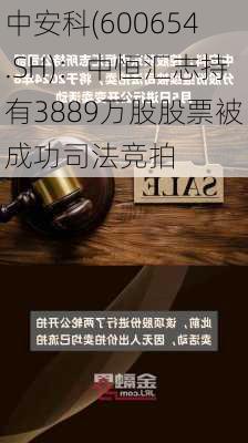 中安科(600654.SH)：中恒汇志持有3889万股股票被成功司法竞拍