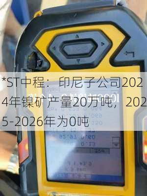 *ST中程：印尼子公司2024年镍矿产量20万吨，2025-2026年为0吨