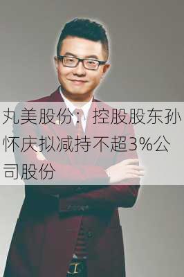 丸美股份：控股股东孙怀庆拟减持不超3%公司股份