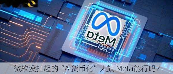 微软没扛起的“AI货币化”大旗 Meta能行吗？