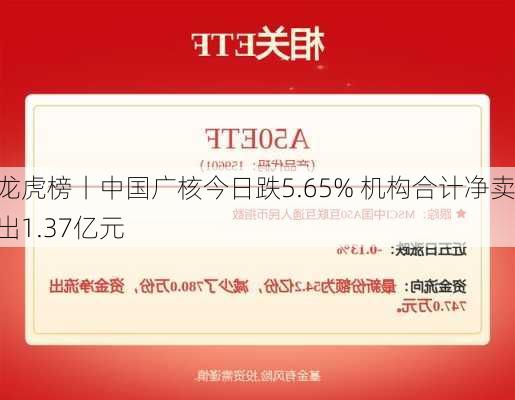 龙虎榜丨中国广核今日跌5.65% 机构合计净卖出1.37亿元