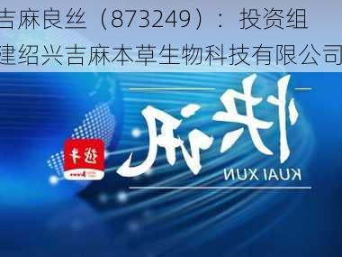 吉麻良丝（873249）：投资组建绍兴吉麻本草生物科技有限公司