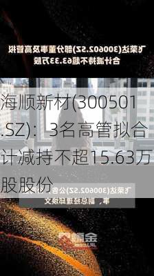 海顺新材(300501.SZ)：3名高管拟合计减持不超15.63万股股份