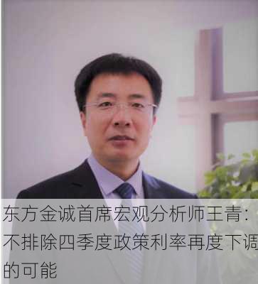 东方金诚首席宏观分析师王青：不排除四季度政策利率再度下调的可能