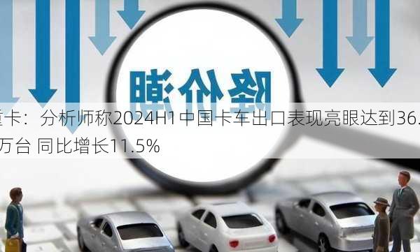 重卡：分析师称2024H1中国卡车出口表现亮眼达到36.7万台 同比增长11.5%