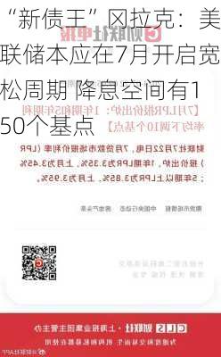 “新债王”冈拉克：美联储本应在7月开启宽松周期 降息空间有150个基点