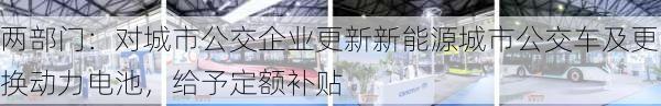 两部门：对城市公交企业更新新能源城市公交车及更换动力电池，给予定额补贴