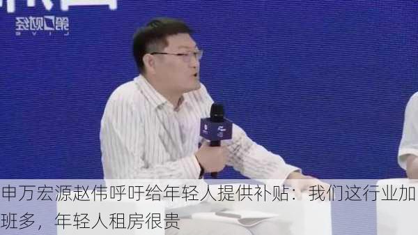 申万宏源赵伟呼吁给年轻人提供补贴：我们这行业加班多，年轻人租房很贵