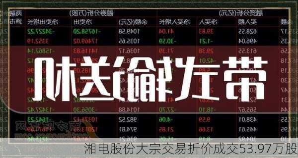 湘电股份大宗交易折价成交53.97万股