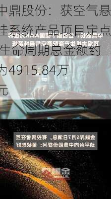 中鼎股份：获空气悬挂系统产品项目定点 生命周期总金额约为4915.84万元