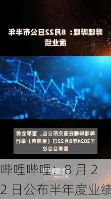 哔哩哔哩：8 月 22 日公布半年度业绩