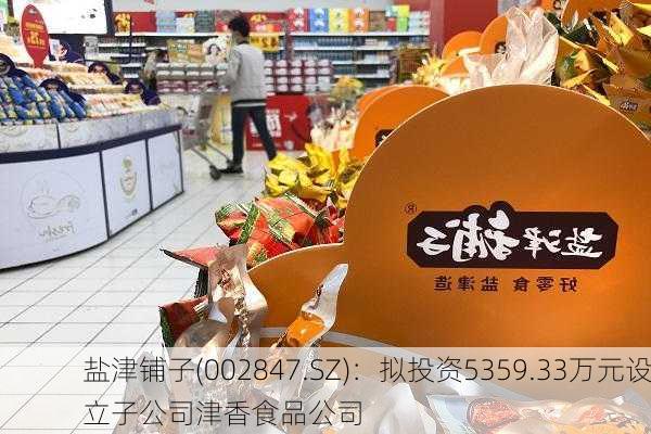 盐津铺子(002847.SZ)：拟投资5359.33万元设立子公司津香食品公司