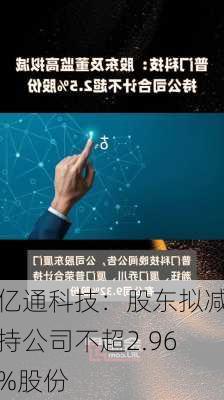 亿通科技：股东拟减持公司不超2.96%股份