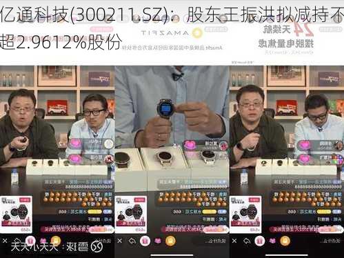 亿通科技(300211.SZ)：股东王振洪拟减持不超2.9612%股份