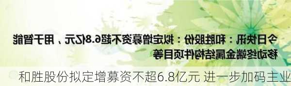 和胜股份拟定增募资不超6.8亿元 进一步加码主业