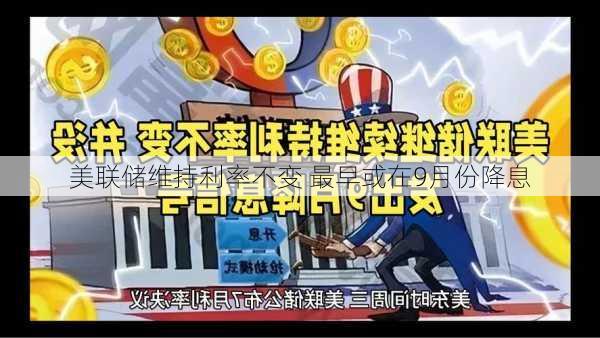 美联储维持利率不变 最早或在9月份降息