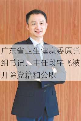 广东省卫生健康委原党组书记、主任段宇飞被开除党籍和公职