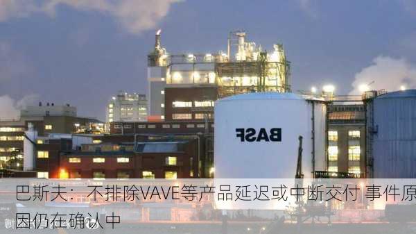 巴斯夫：不排除VAVE等产品延迟或中断交付 事件原因仍在确认中