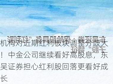 机构对近期红利板块调整分歧大！中金公司继续看好高股息，东吴证券担心红利股回落更看好成长