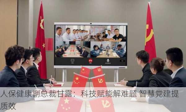 人保健康副总裁甘露：科技赋能解难题 智慧党建提质效