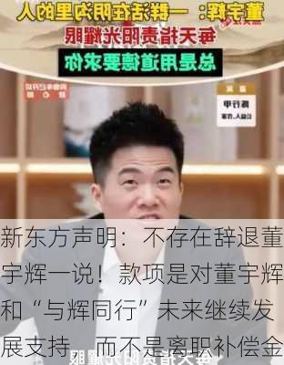 新东方声明：不存在辞退董宇辉一说！款项是对董宇辉和“与辉同行”未来继续发展支持，而不是离职补偿金