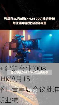 中国建筑兴业(00830.HK)8月15日举行董事局会议批准中期业绩