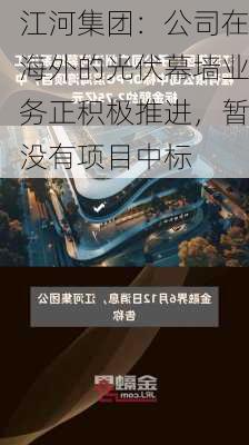 江河集团：公司在海外的光伏幕墙业务正积极推进，暂没有项目中标