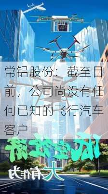 常铝股份：截至目前，公司尚没有任何已知的飞行汽车客户