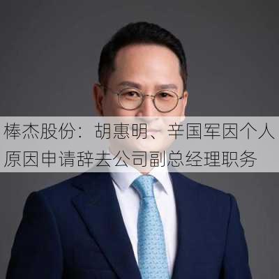 棒杰股份：胡惠明、辛国军因个人原因申请辞去公司副总经理职务