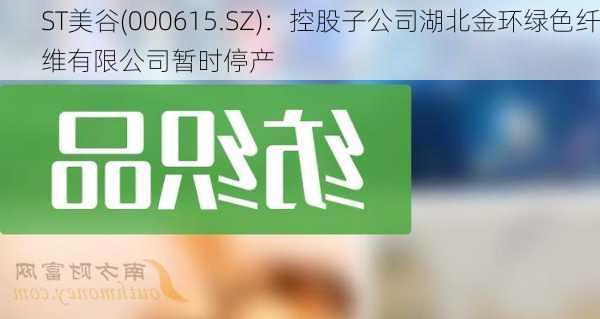 ST美谷(000615.SZ)：控股子公司湖北金环绿色纤维有限公司暂时停产