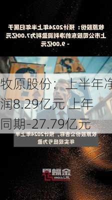 牧原股份：上半年净利润8.29亿元 上年同期-27.79亿元