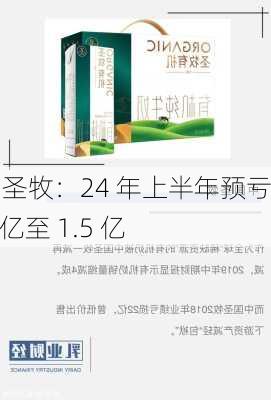 中国圣牧：24 年上半年预亏 1.3 亿至 1.5 亿