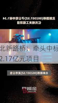 北新路桥：牵头中标2.17亿元项目