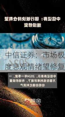 中信证券：市场极度悲观情绪望修复