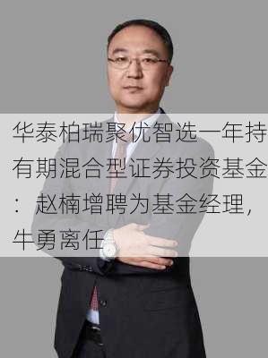 华泰柏瑞聚优智选一年持有期混合型证券投资基金：赵楠增聘为基金经理，牛勇离任