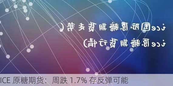 ICE 原糖期货：周跌 1.7% 存反弹可能