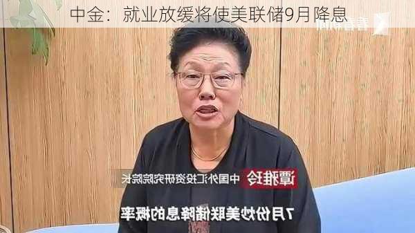 中金：就业放缓将使美联储9月降息