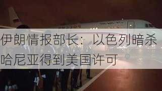 伊朗情报部长：以色列暗杀哈尼亚得到美国许可