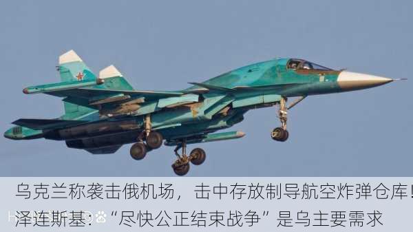 乌克兰称袭击俄机场，击中存放制导航空炸弹仓库！泽连斯基：“尽快公正结束战争”是乌主要需求