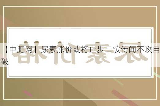 【中肥网】尿素涨价或将止步　二铵传闻不攻自破