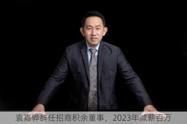 袁嘉骅辞任招商积余董事，2023年减薪百万