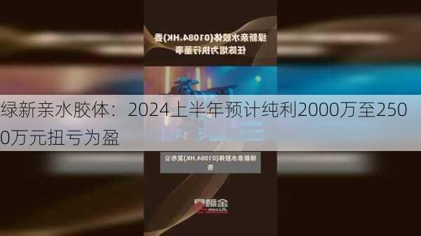 绿新亲水胶体：2024上半年预计纯利2000万至2500万元扭亏为盈