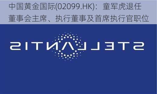 中国黄金国际(02099.HK)：童军虎退任董事会主席、执行董事及首席执行官职位