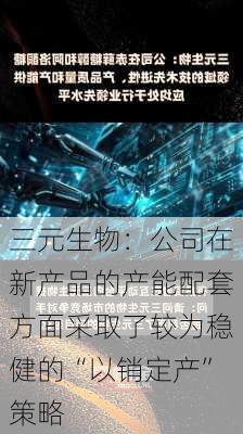 三元生物：公司在新产品的产能配套方面采取了较为稳健的“以销定产”策略